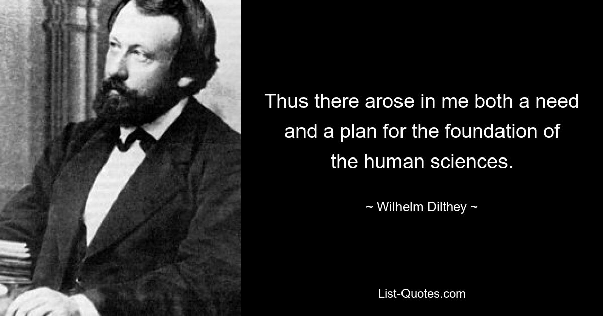 Thus there arose in me both a need and a plan for the foundation of the human sciences. — © Wilhelm Dilthey