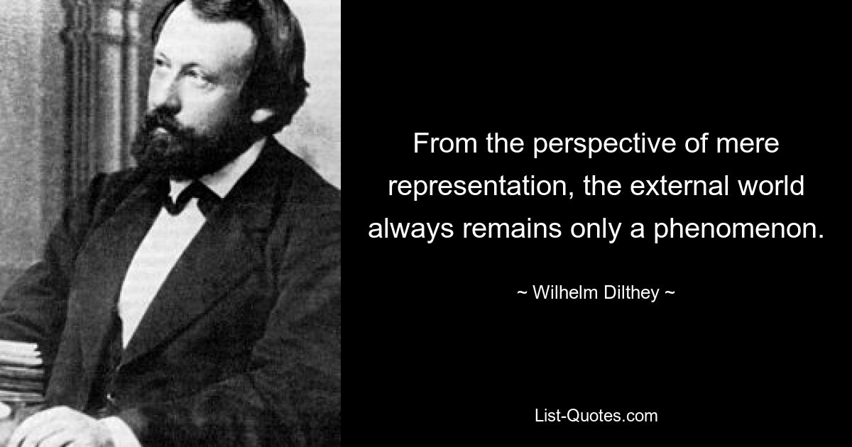 From the perspective of mere representation, the external world always remains only a phenomenon. — © Wilhelm Dilthey