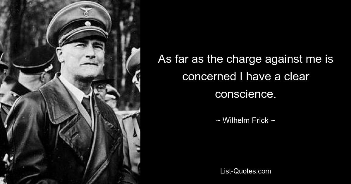 As far as the charge against me is concerned I have a clear conscience. — © Wilhelm Frick