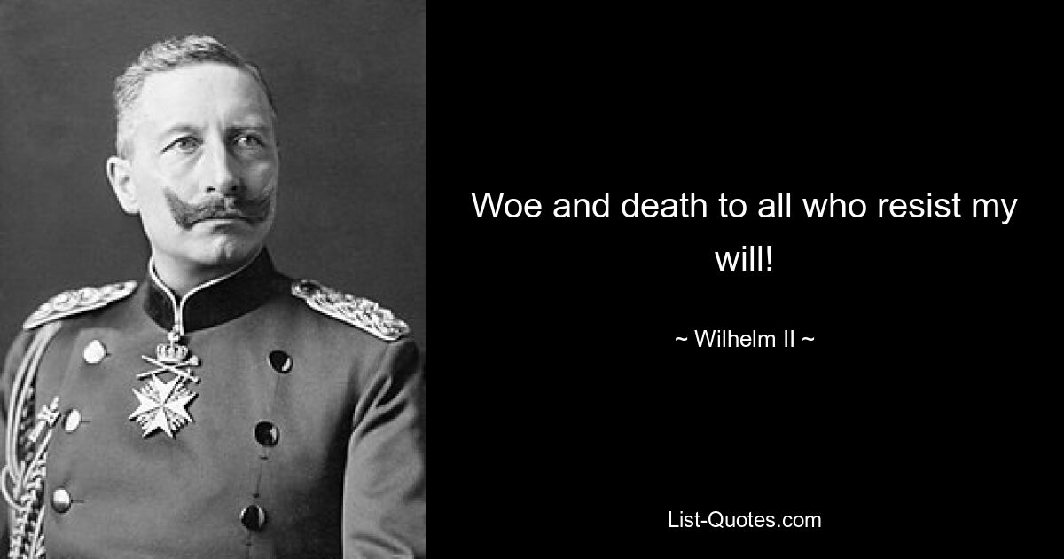 Woe and death to all who resist my will! — © Wilhelm II