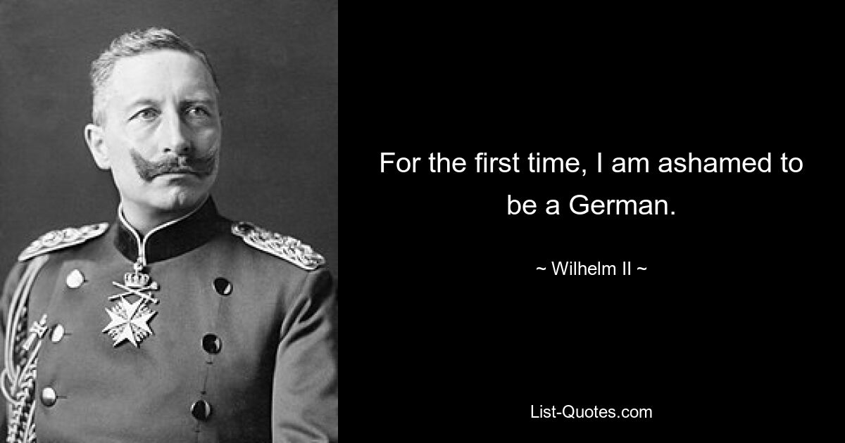 For the first time, I am ashamed to be a German. — © Wilhelm II