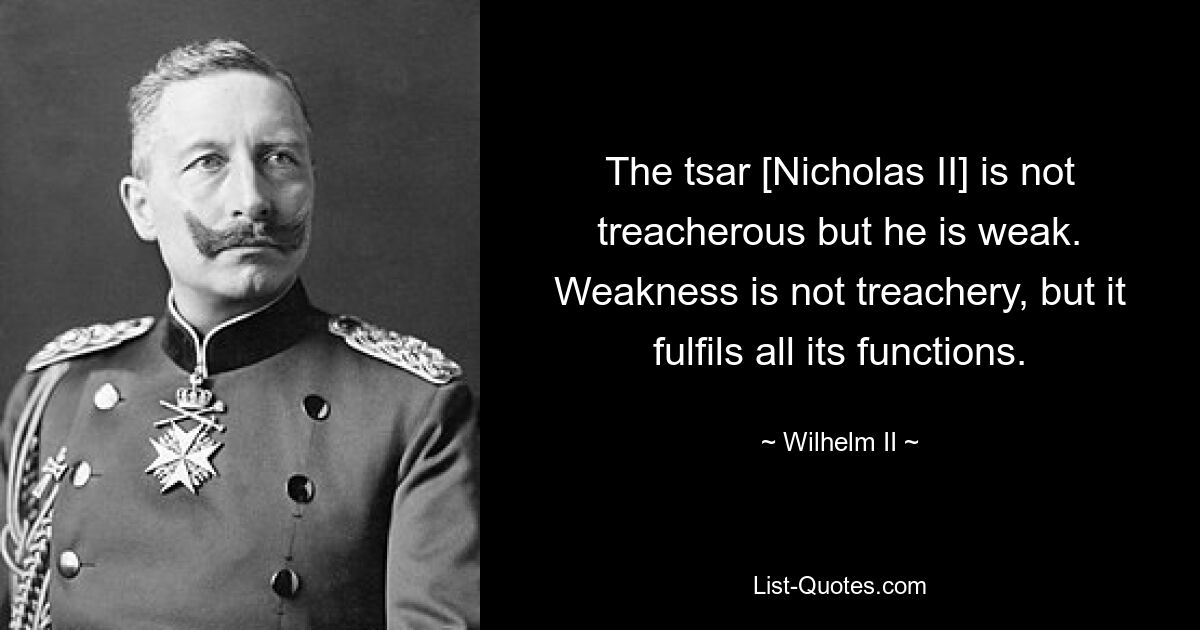 The tsar [Nicholas II] is not treacherous but he is weak. Weakness is not treachery, but it fulfils all its functions. — © Wilhelm II