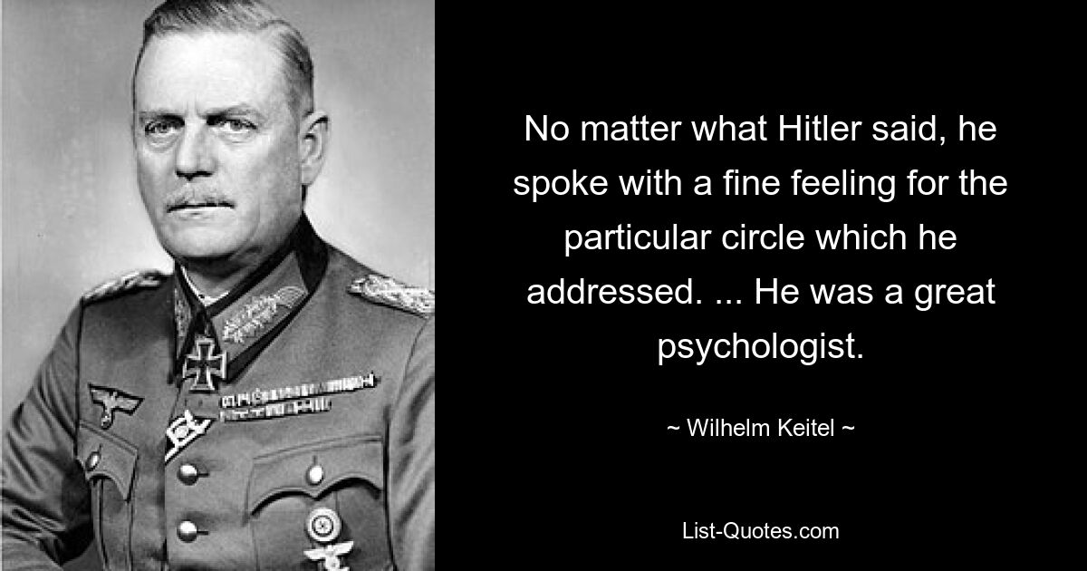 No matter what Hitler said, he spoke with a fine feeling for the particular circle which he addressed. ... He was a great psychologist. — © Wilhelm Keitel