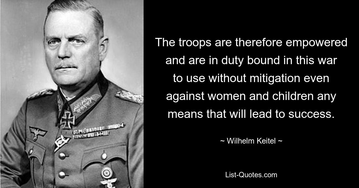 The troops are therefore empowered and are in duty bound in this war to use without mitigation even against women and children any means that will lead to success. — © Wilhelm Keitel