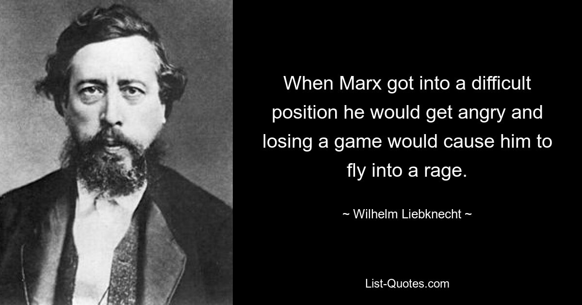 When Marx got into a difficult position he would get angry and losing a game would cause him to fly into a rage. — © Wilhelm Liebknecht