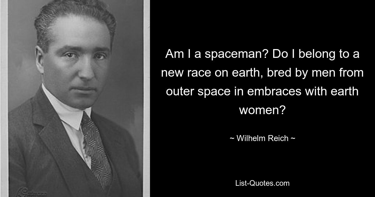 Am I a spaceman? Do I belong to a new race on earth, bred by men from outer space in embraces with earth women? — © Wilhelm Reich