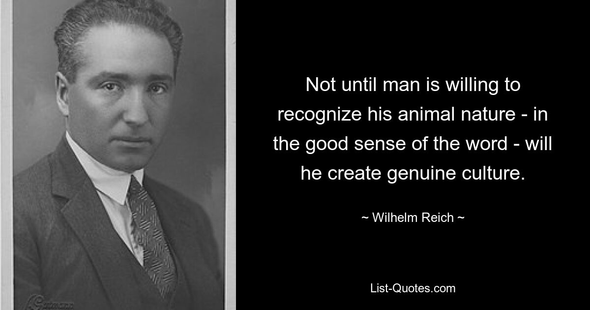 Not until man is willing to recognize his animal nature - in the good sense of the word - will he create genuine culture. — © Wilhelm Reich