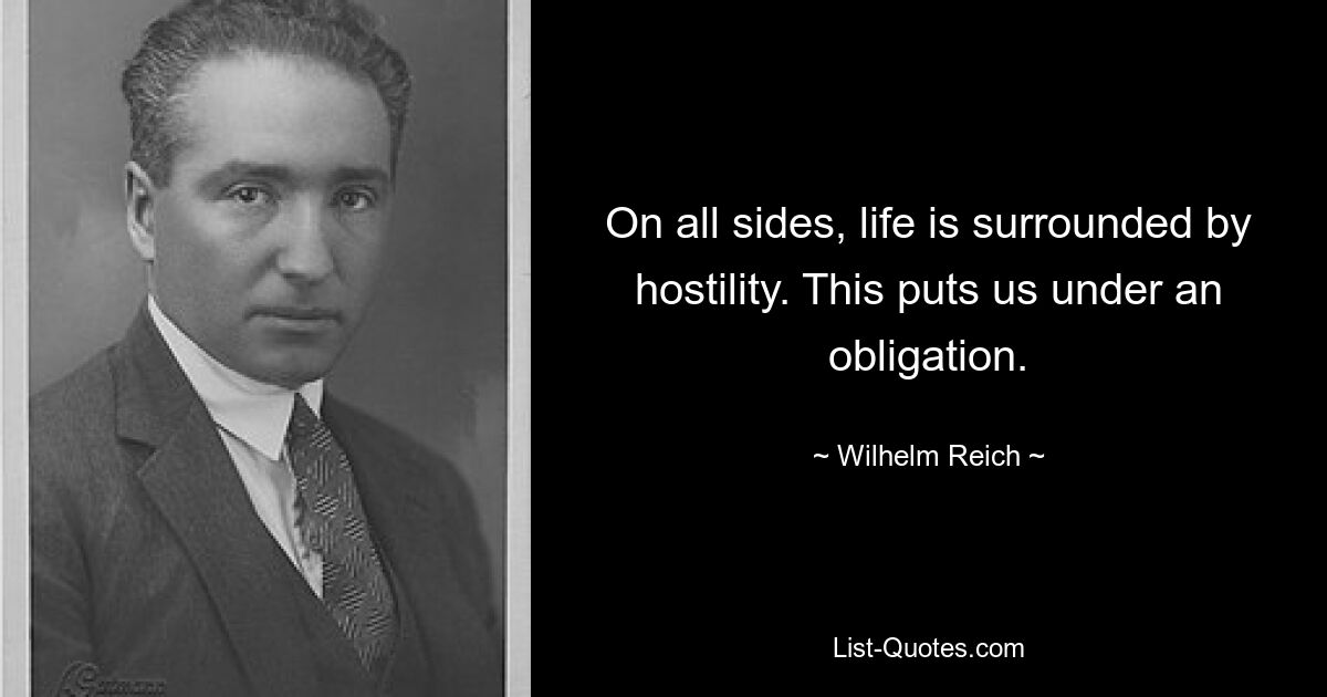 On all sides, life is surrounded by hostility. This puts us under an obligation. — © Wilhelm Reich