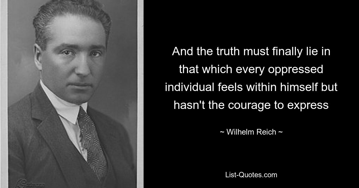 And the truth must finally lie in that which every oppressed individual feels within himself but hasn't the courage to express — © Wilhelm Reich