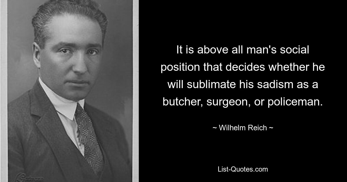 Прежде всего, социальное положение человека решает, сублимирует ли он свой садизм в качестве мясника, хирурга или полицейского. — © Вильгельм Райх
