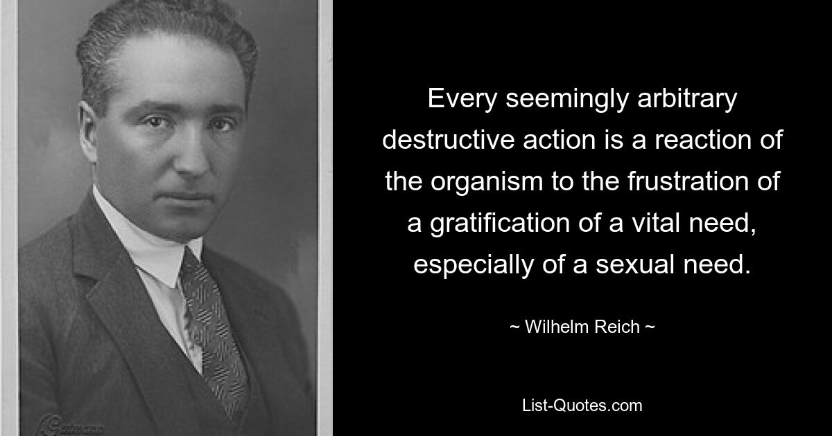 Every seemingly arbitrary destructive action is a reaction of the organism to the frustration of a gratification of a vital need, especially of a sexual need. — © Wilhelm Reich