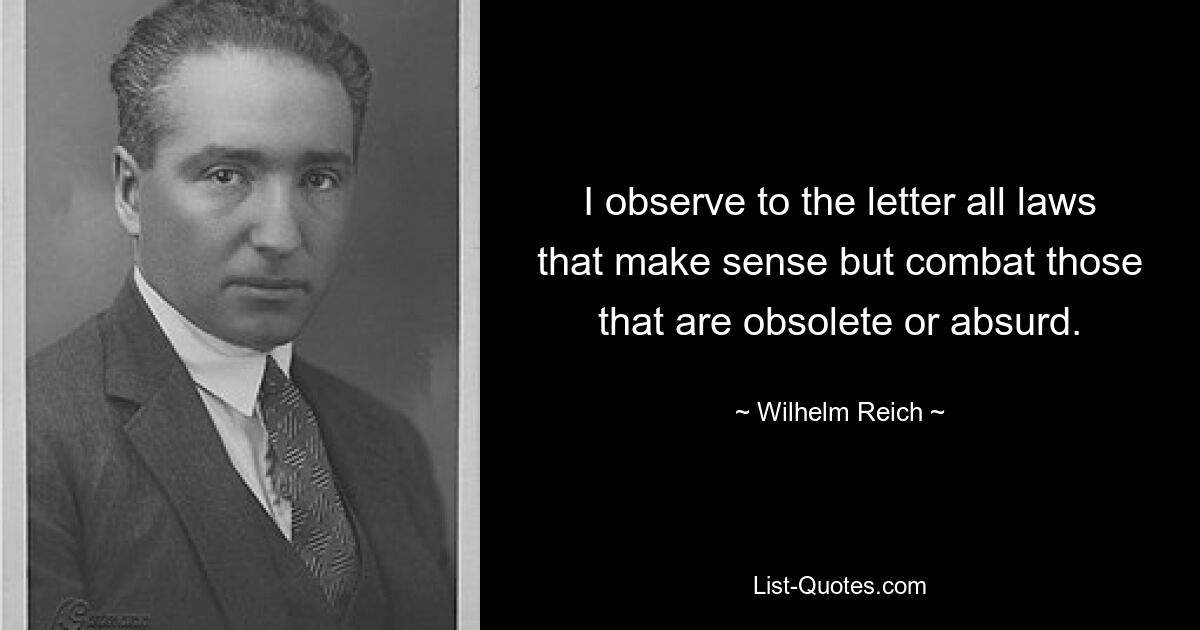 I observe to the letter all laws that make sense but combat those that are obsolete or absurd. — © Wilhelm Reich