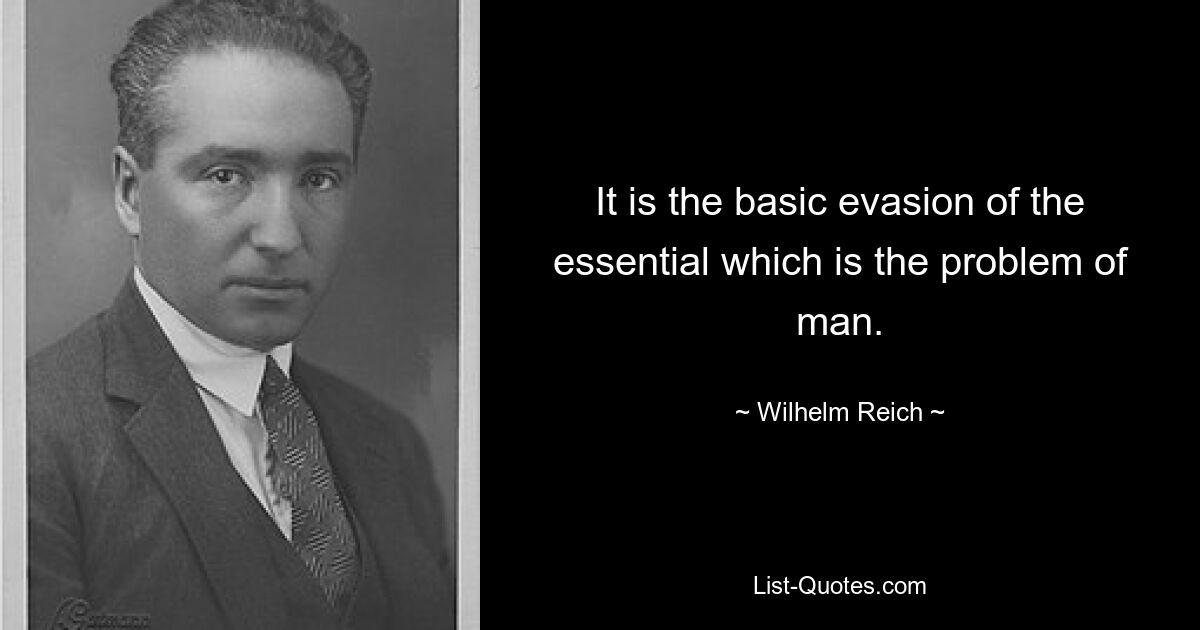 It is the basic evasion of the essential which is the problem of man. — © Wilhelm Reich