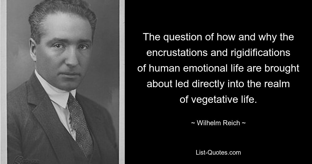 The question of how and why the encrustations and rigidifications of human emotional life are brought about led directly into the realm of vegetative life. — © Wilhelm Reich