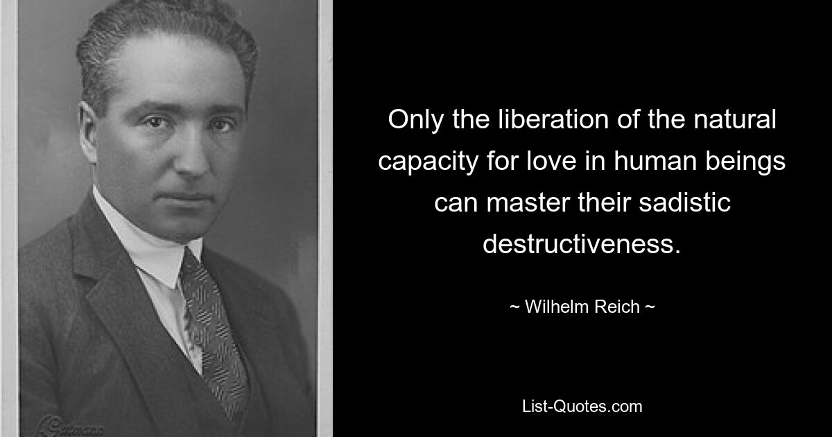 Only the liberation of the natural capacity for love in human beings can master their sadistic destructiveness. — © Wilhelm Reich