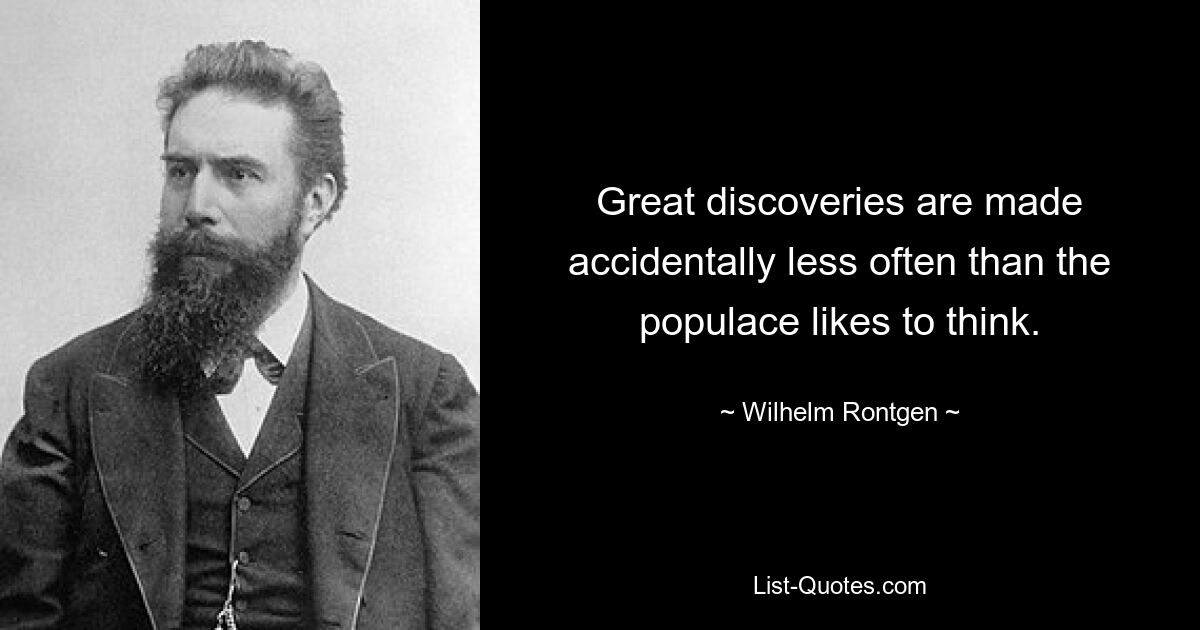 Great discoveries are made accidentally less often than the populace likes to think. — © Wilhelm Rontgen