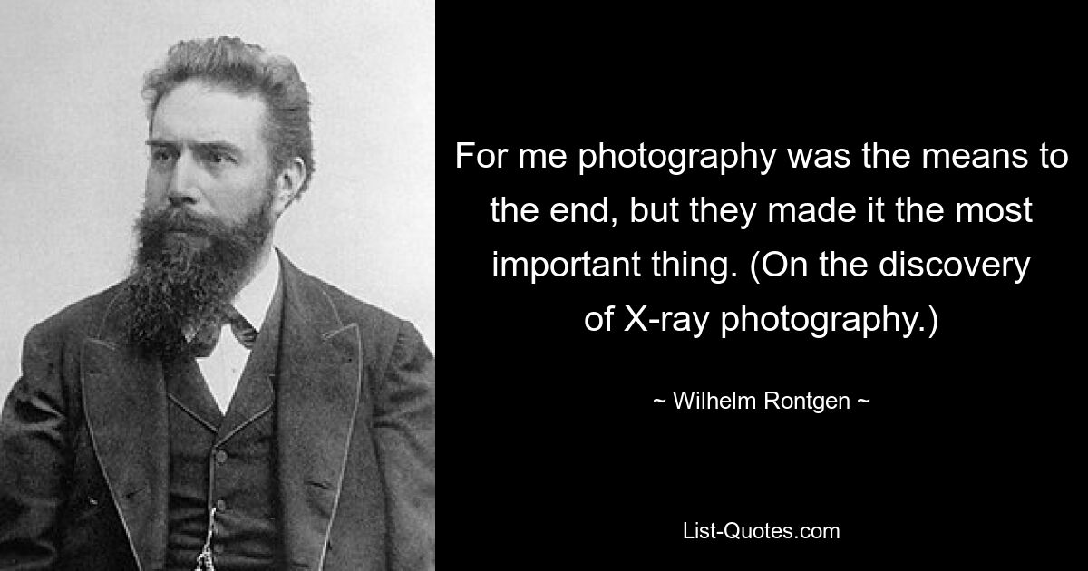 For me photography was the means to the end, but they made it the most important thing. (On the discovery of X-ray photography.) — © Wilhelm Rontgen