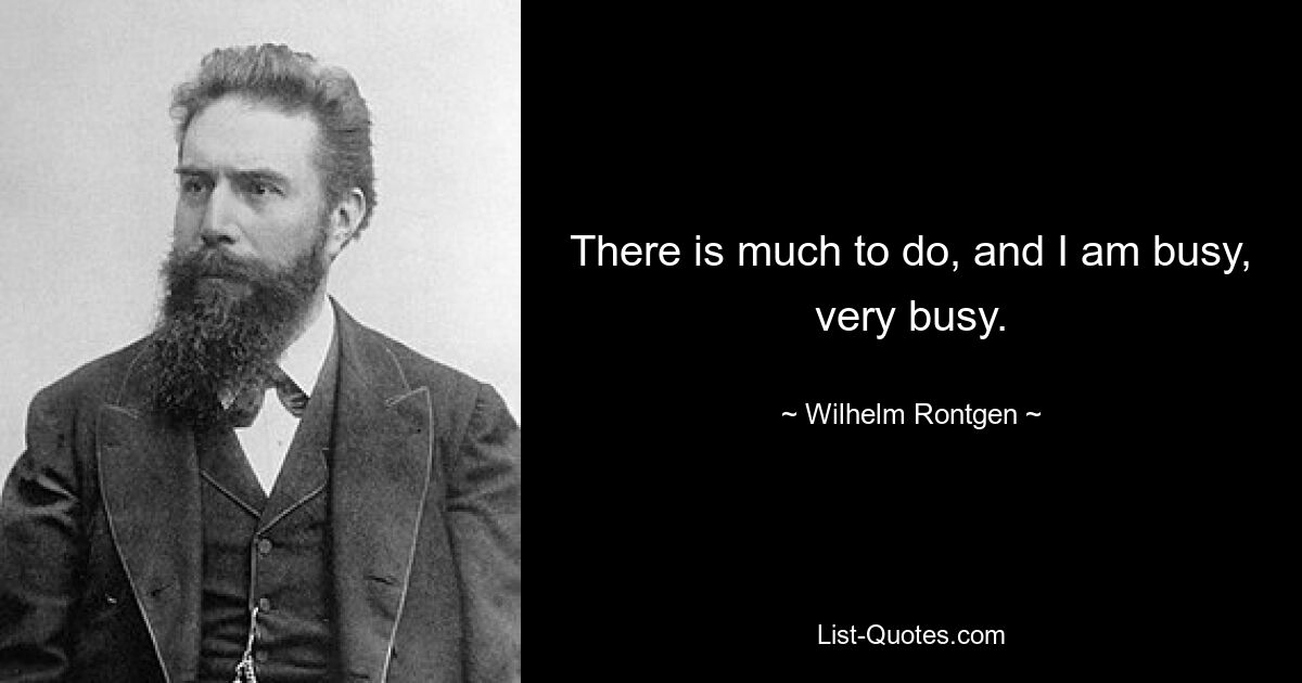 There is much to do, and I am busy, very busy. — © Wilhelm Rontgen