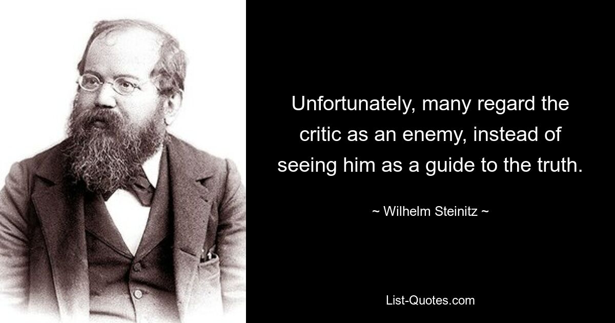 Unfortunately, many regard the critic as an enemy, instead of seeing him as a guide to the truth. — © Wilhelm Steinitz