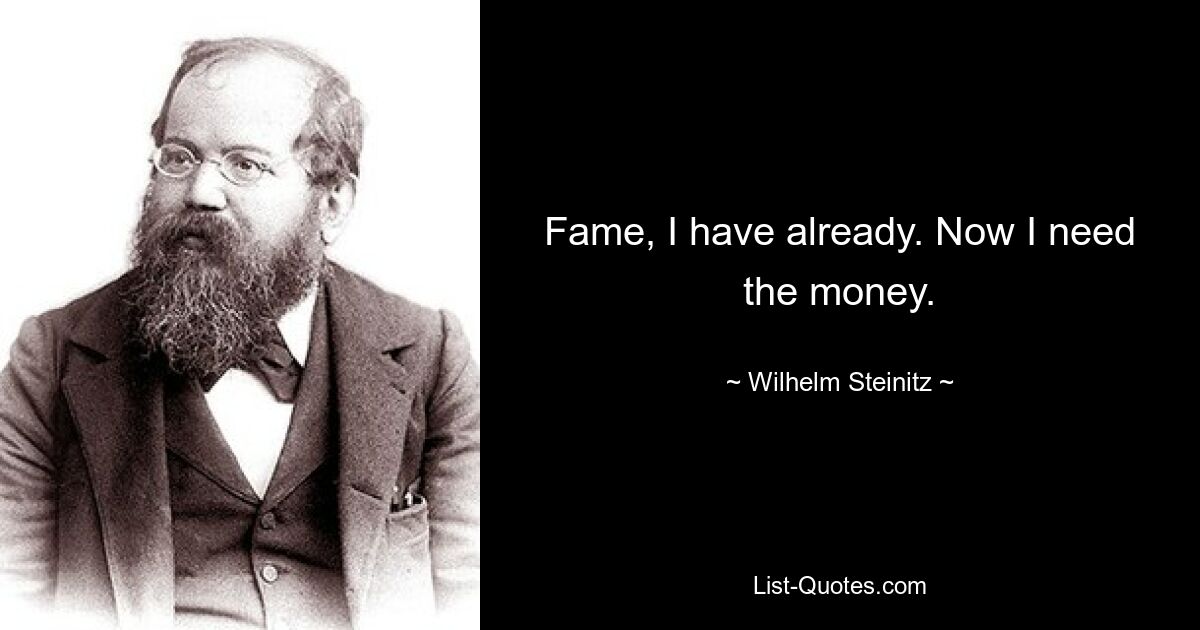 Fame, I have already. Now I need the money. — © Wilhelm Steinitz