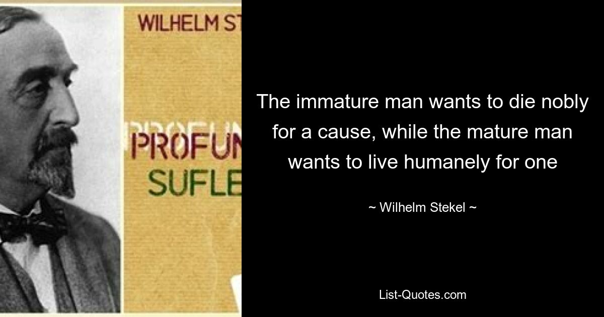 The immature man wants to die nobly for a cause, while the mature man wants to live humanely for one — © Wilhelm Stekel