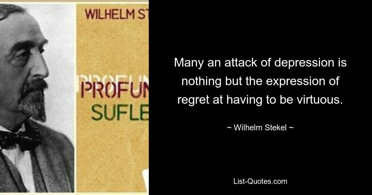 Many an attack of depression is nothing but the expression of regret at having to be virtuous. — © Wilhelm Stekel