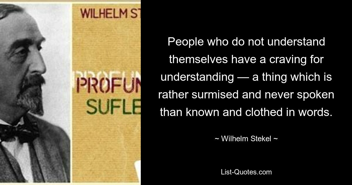 People who do not understand themselves have a craving for understanding — a thing which is rather surmised and never spoken than known and clothed in words. — © Wilhelm Stekel