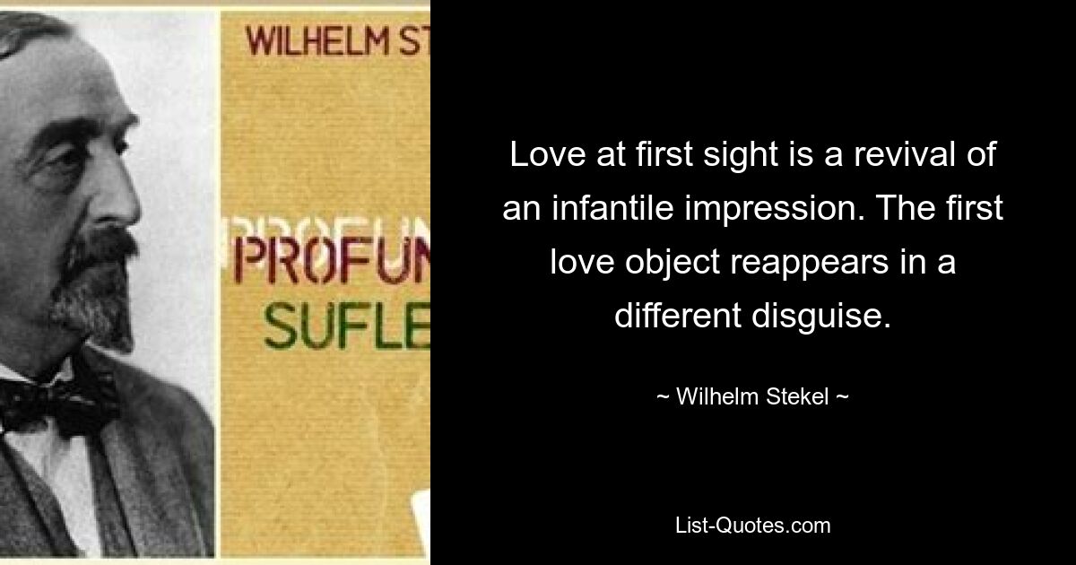 Love at first sight is a revival of an infantile impression. The first love object reappears in a different disguise. — © Wilhelm Stekel