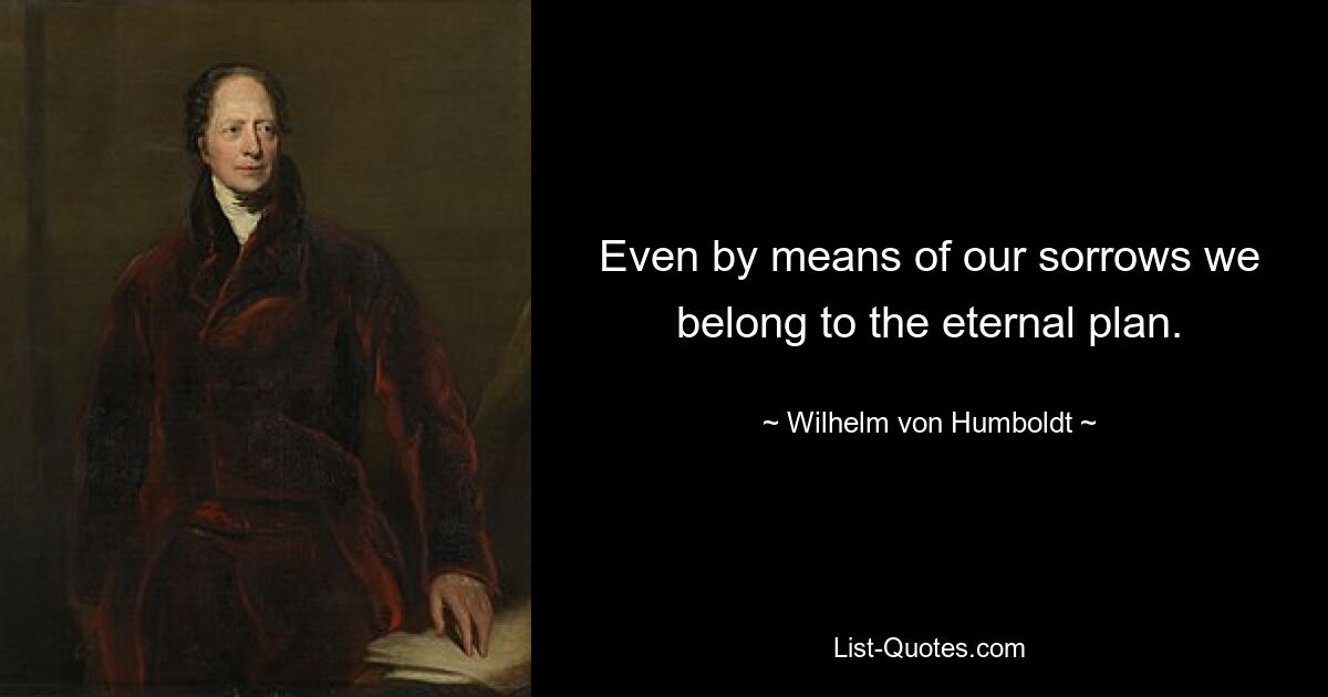 Even by means of our sorrows we belong to the eternal plan. — © Wilhelm von Humboldt