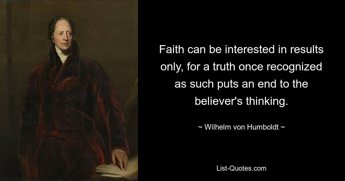 Faith can be interested in results only, for a truth once recognized as such puts an end to the believer's thinking. — © Wilhelm von Humboldt