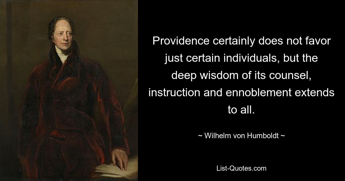 Providence certainly does not favor just certain individuals, but the deep wisdom of its counsel, instruction and ennoblement extends to all. — © Wilhelm von Humboldt