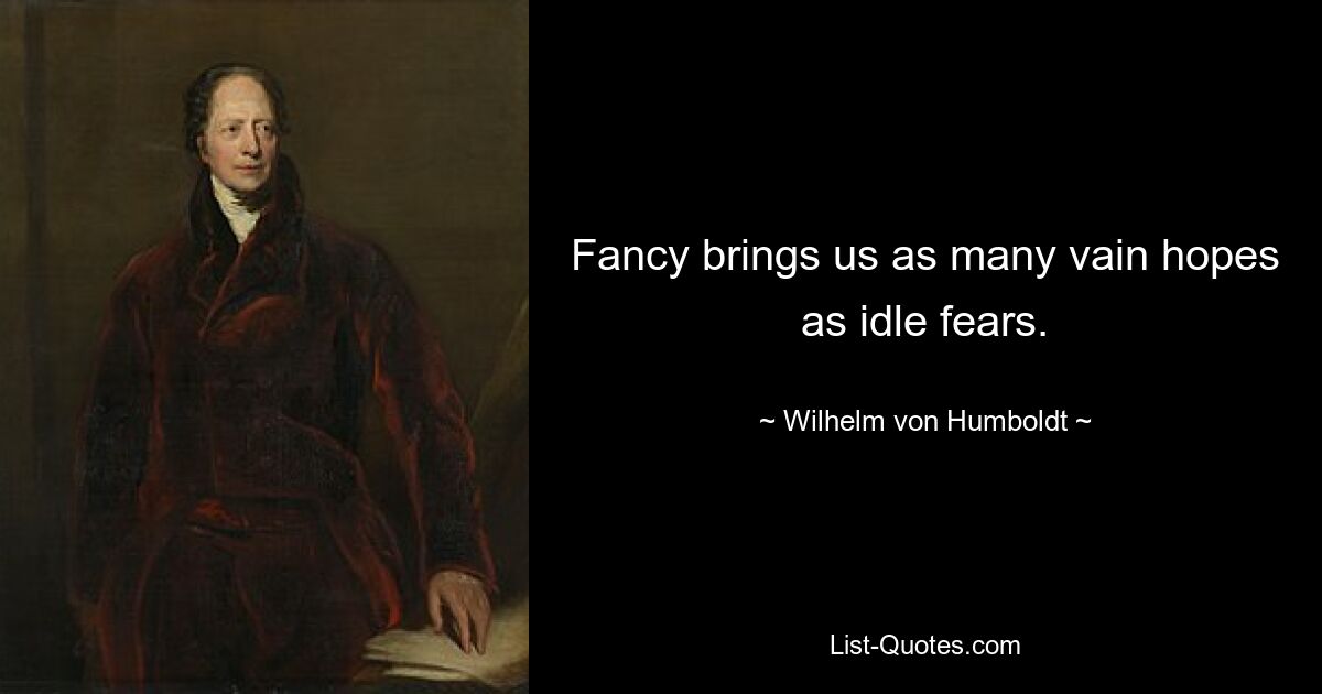 Fancy brings us as many vain hopes as idle fears. — © Wilhelm von Humboldt