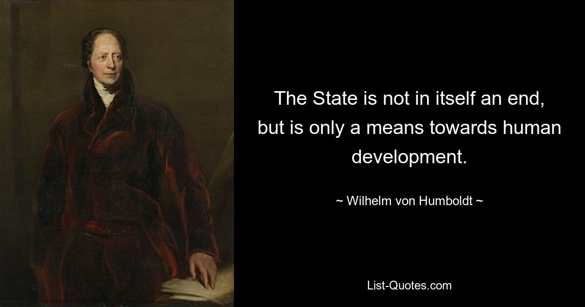 The State is not in itself an end, but is only a means towards human development. — © Wilhelm von Humboldt