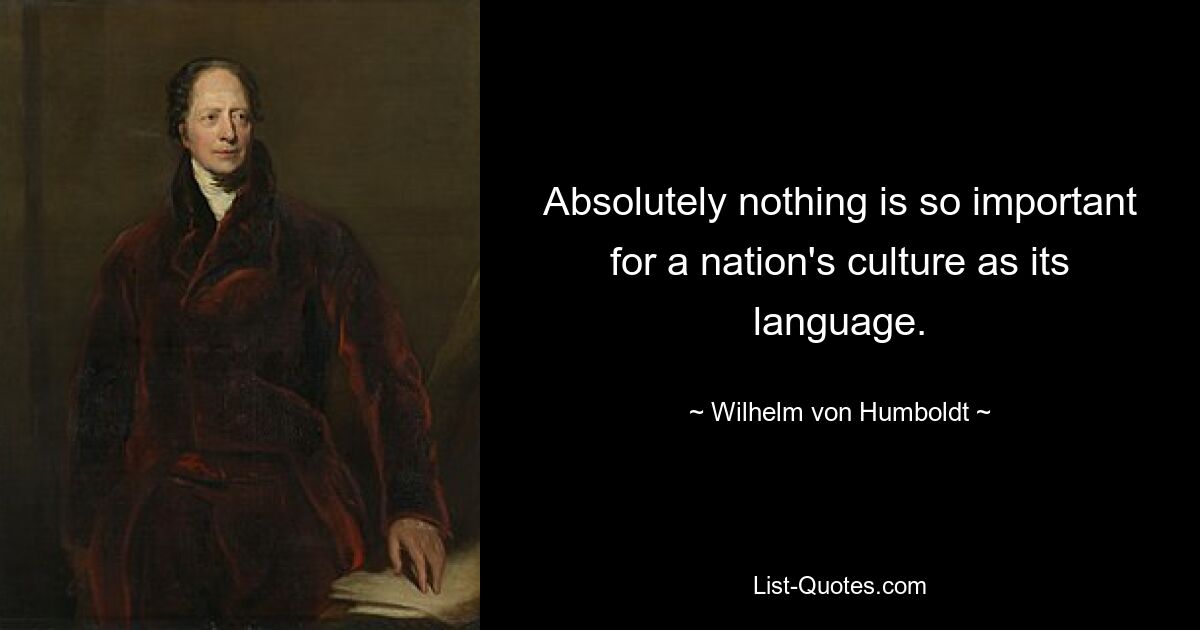 Absolutely nothing is so important for a nation's culture as its language. — © Wilhelm von Humboldt