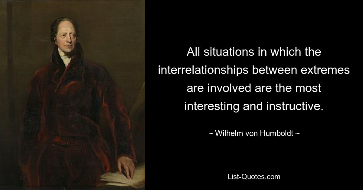 All situations in which the interrelationships between extremes are involved are the most interesting and instructive. — © Wilhelm von Humboldt