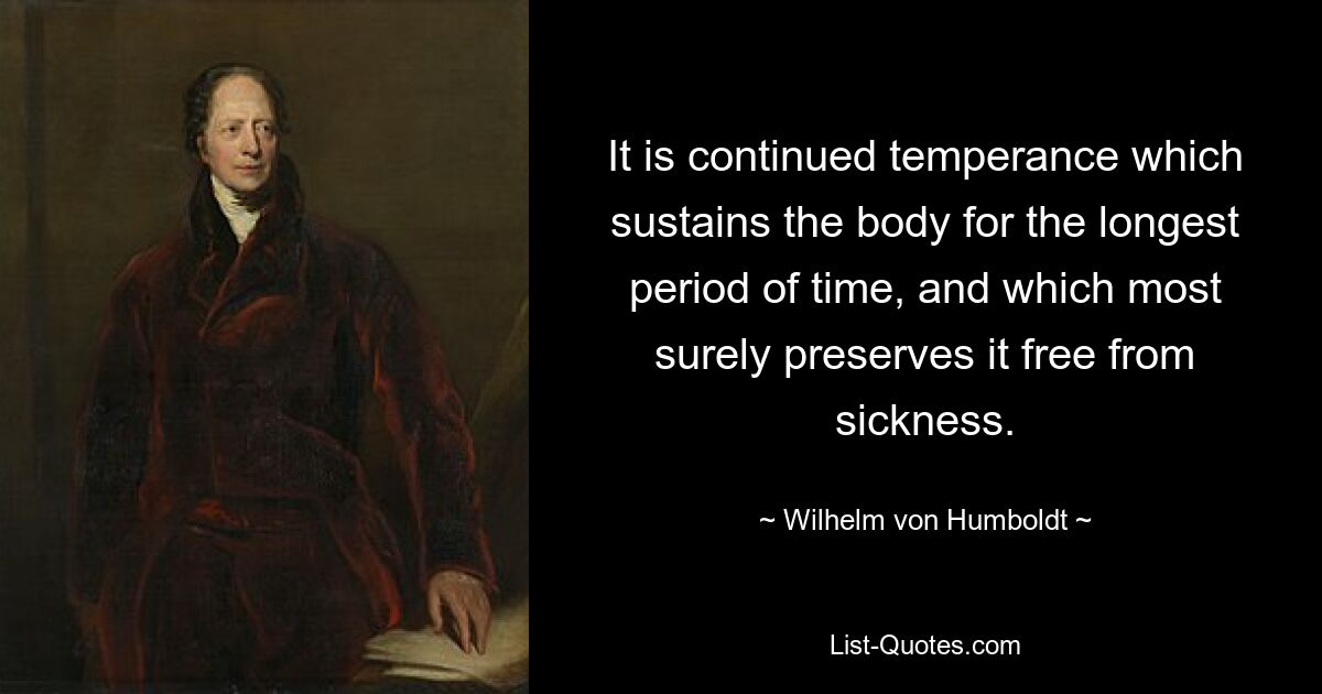 It is continued temperance which sustains the body for the longest period of time, and which most surely preserves it free from sickness. — © Wilhelm von Humboldt