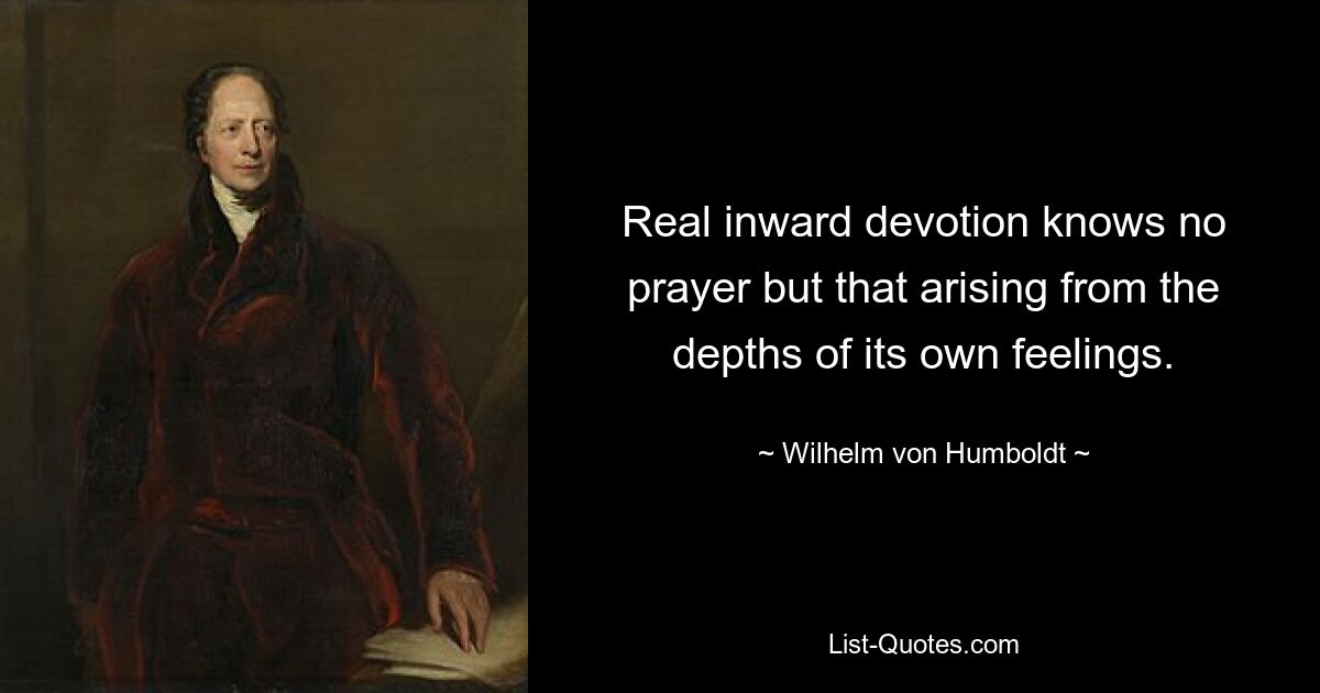 Real inward devotion knows no prayer but that arising from the depths of its own feelings. — © Wilhelm von Humboldt