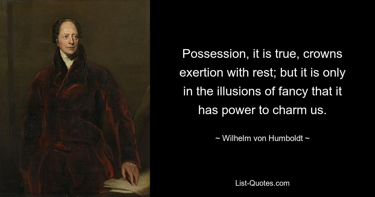 Possession, it is true, crowns exertion with rest; but it is only in the illusions of fancy that it has power to charm us. — © Wilhelm von Humboldt