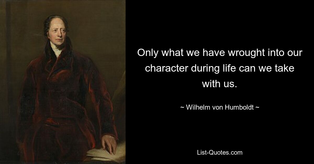 Only what we have wrought into our character during life can we take with us. — © Wilhelm von Humboldt