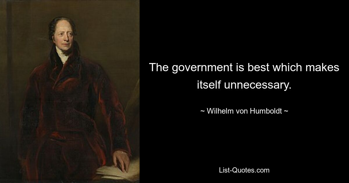 The government is best which makes itself unnecessary. — © Wilhelm von Humboldt