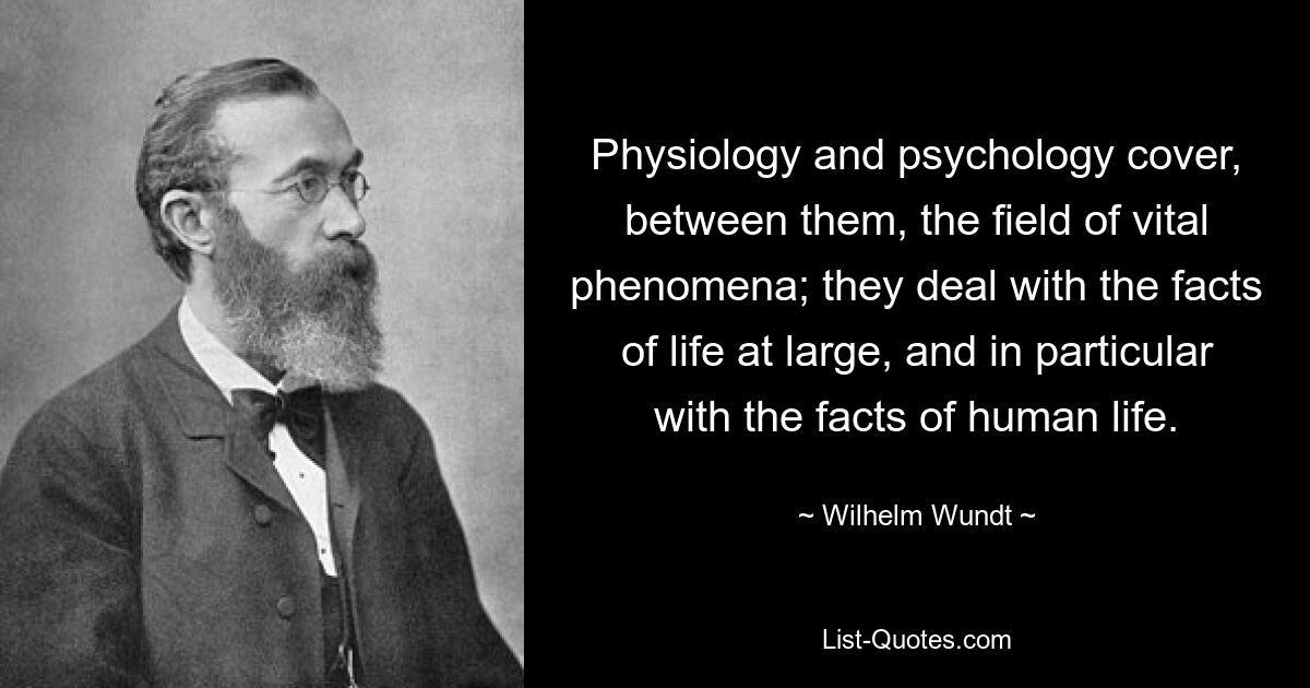 Physiology and psychology cover, between them, the field of vital phenomena; they deal with the facts of life at large, and in particular with the facts of human life. — © Wilhelm Wundt