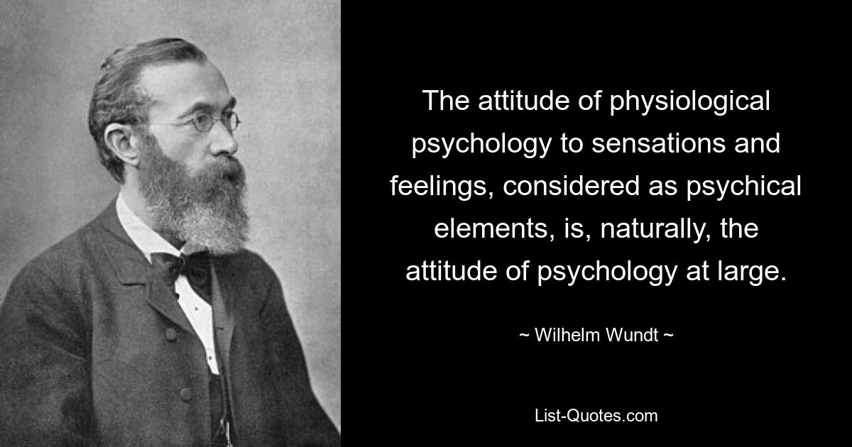 The attitude of physiological psychology to sensations and feelings, considered as psychical elements, is, naturally, the attitude of psychology at large. — © Wilhelm Wundt