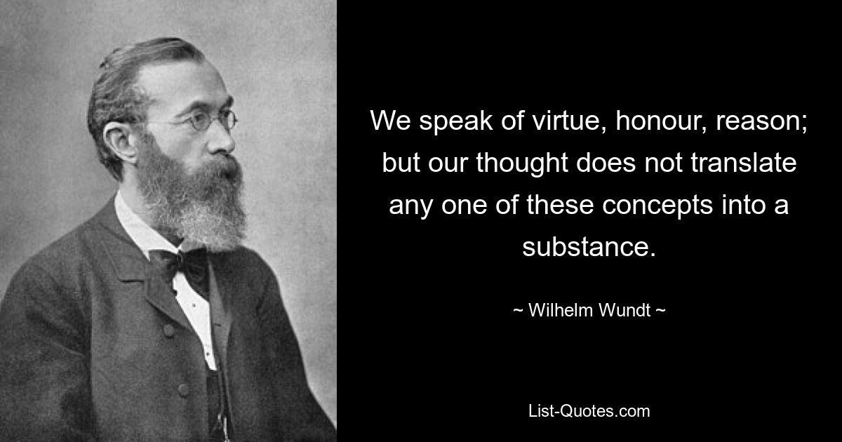 We speak of virtue, honour, reason; but our thought does not translate any one of these concepts into a substance. — © Wilhelm Wundt