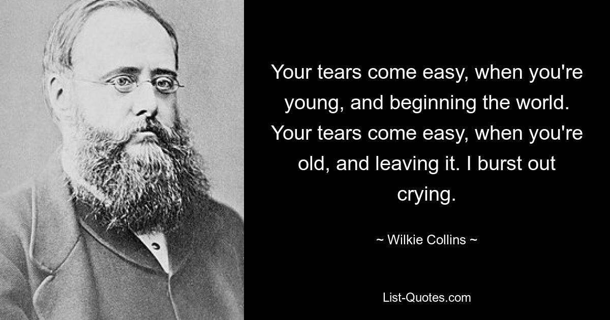 Your tears come easy, when you're young, and beginning the world. Your tears come easy, when you're old, and leaving it. I burst out crying. — © Wilkie Collins