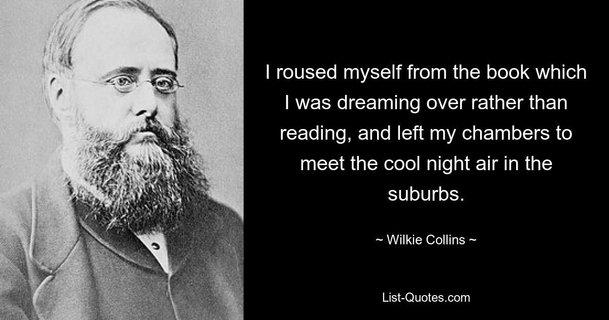 I roused myself from the book which I was dreaming over rather than reading, and left my chambers to meet the cool night air in the suburbs. — © Wilkie Collins