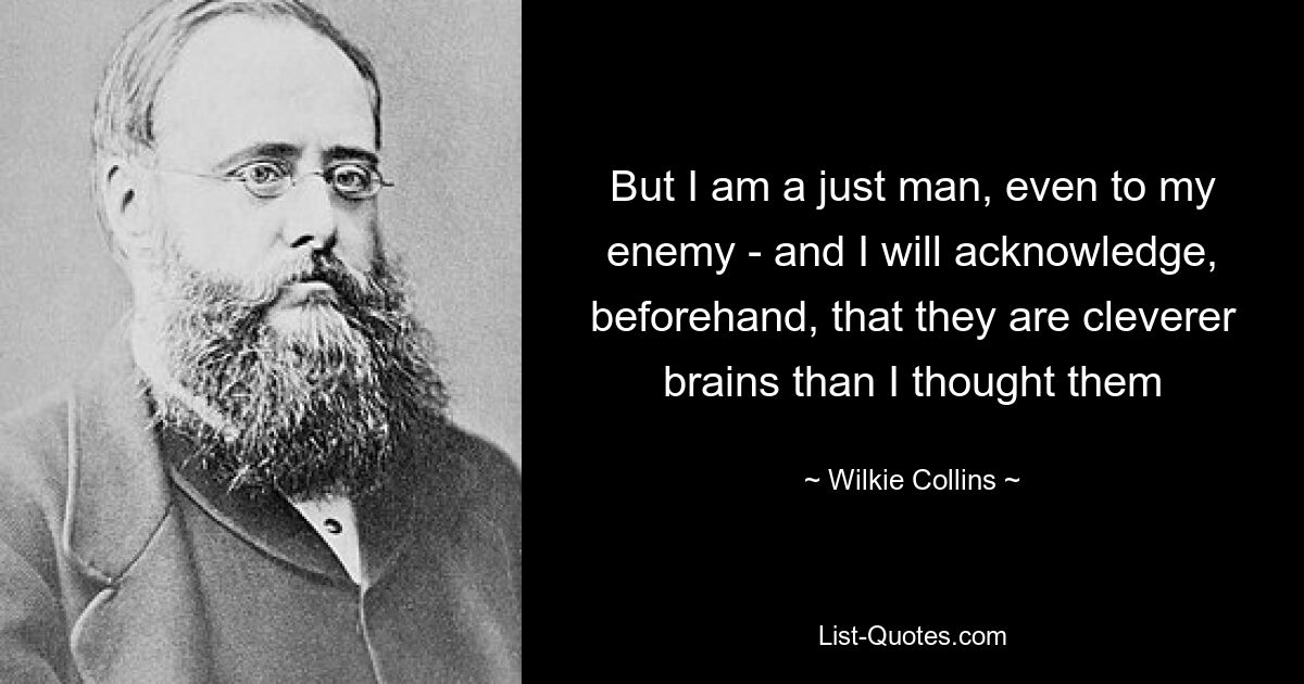 But I am a just man, even to my enemy - and I will acknowledge, beforehand, that they are cleverer brains than I thought them — © Wilkie Collins