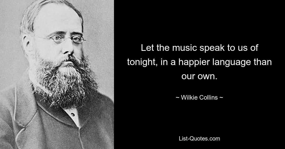 Lassen Sie die Musik von heute Abend in einer fröhlicheren Sprache als unserer eigenen zu uns sprechen. — © Wilkie Collins