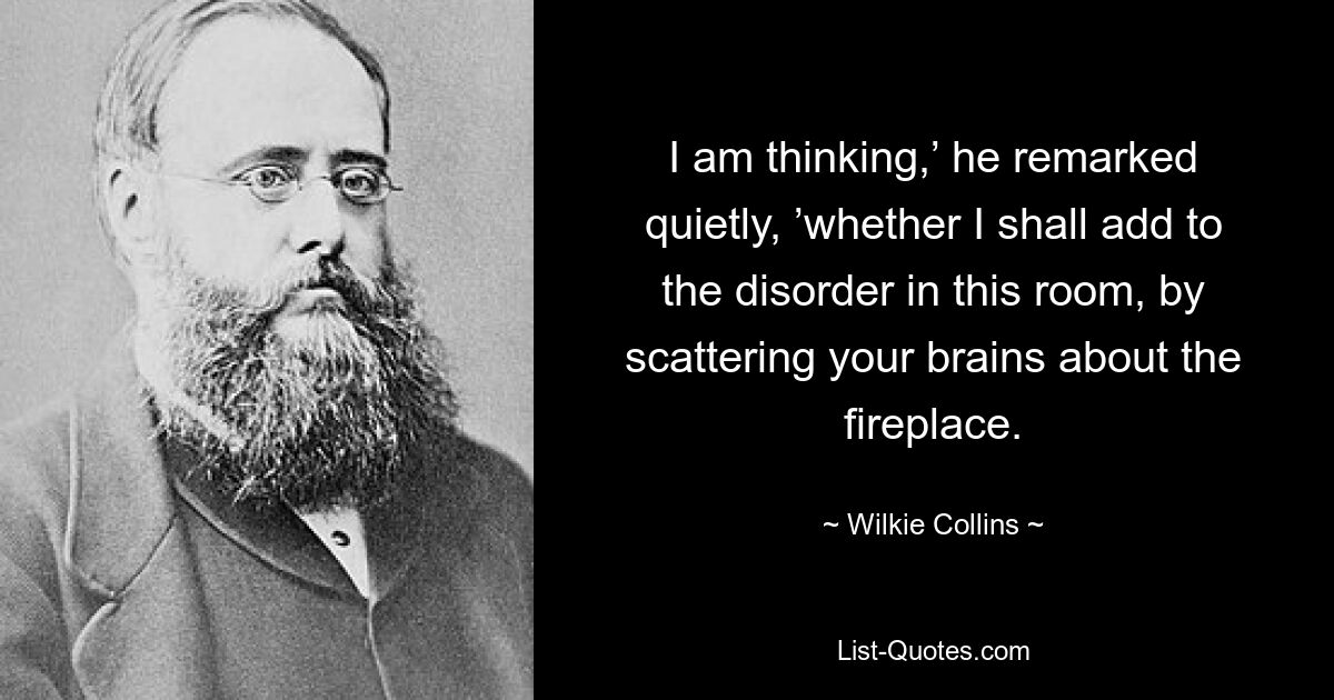 I am thinking,’ he remarked quietly, ’whether I shall add to the disorder in this room, by scattering your brains about the fireplace. — © Wilkie Collins