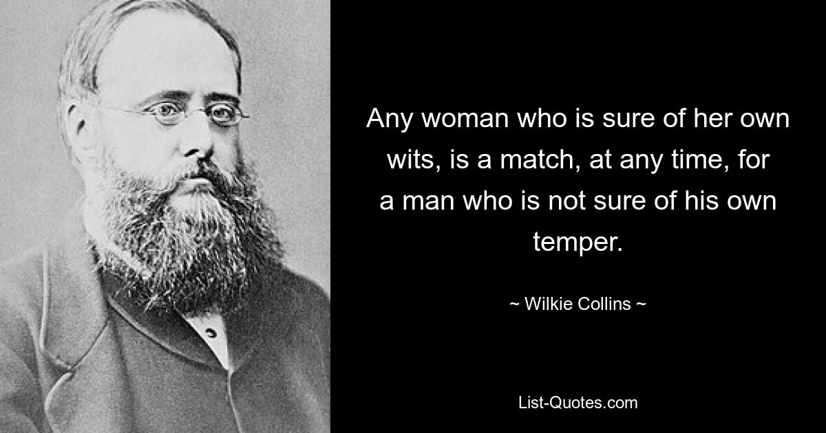 Any woman who is sure of her own wits, is a match, at any time, for a man who is not sure of his own temper. — © Wilkie Collins