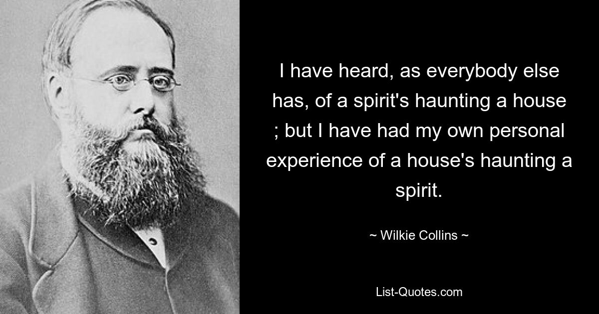 I have heard, as everybody else has, of a spirit's haunting a house ; but I have had my own personal experience of a house's haunting a spirit. — © Wilkie Collins